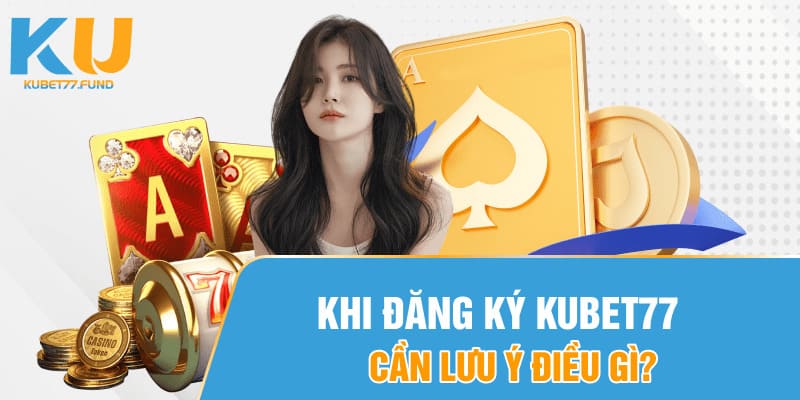 Khi đăng ký Kubet77 cần lưu ý điều gì?
